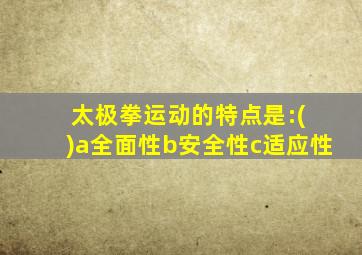 太极拳运动的特点是:( )a全面性b安全性c适应性